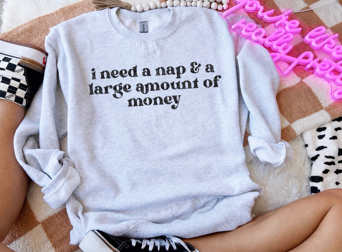 I need a nap and a large amount of money-sweatshirt